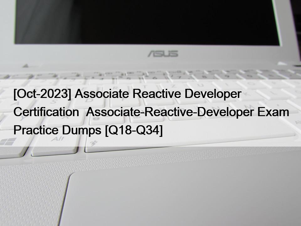 [Oct-2023] Associate Reactive Developer Certification  Associate-Reactive-Developer Exam Practice Dumps [Q18-Q34]