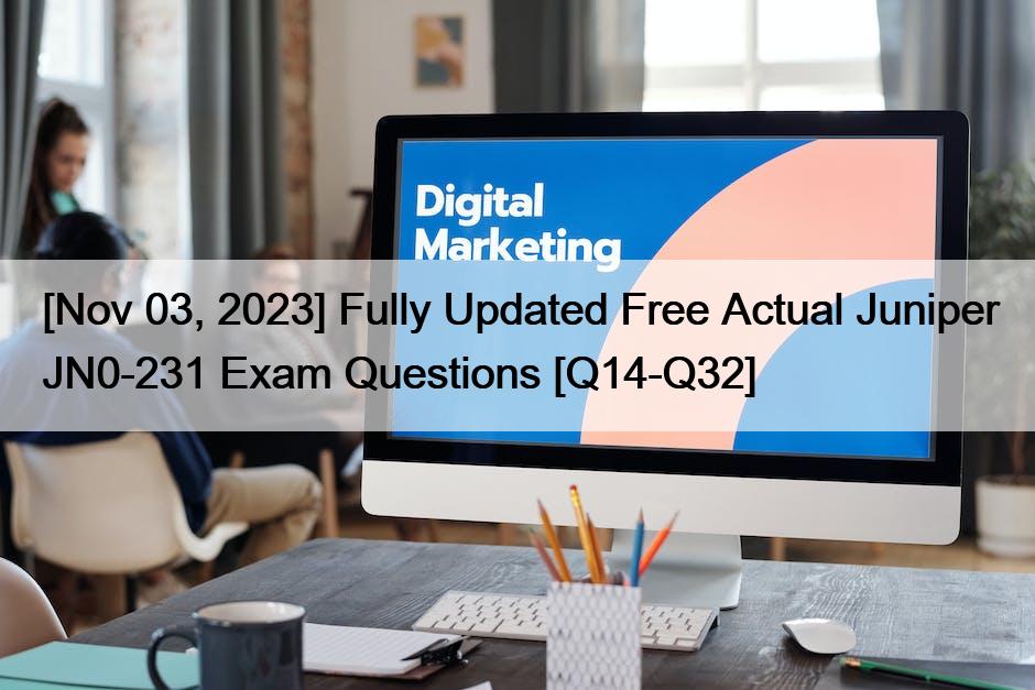 [Nov 03, 2023] Fully Updated Free Actual Juniper JN0-231 Exam Questions [Q14-Q32]