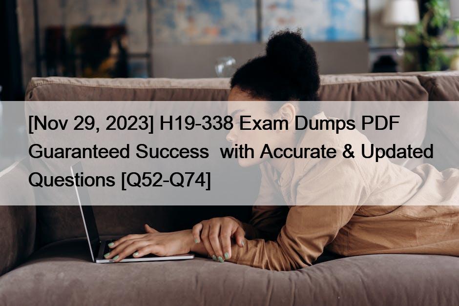 [Nov 29, 2023] H19-338 Exam Dumps PDF Guaranteed Success  with Accurate & Updated Questions [Q52-Q74]
