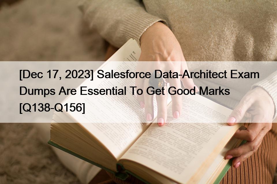 [Dec 17, 2023] Salesforce Data-Architect Exam Dumps Are Essential To Get Good Marks [Q138-Q156]