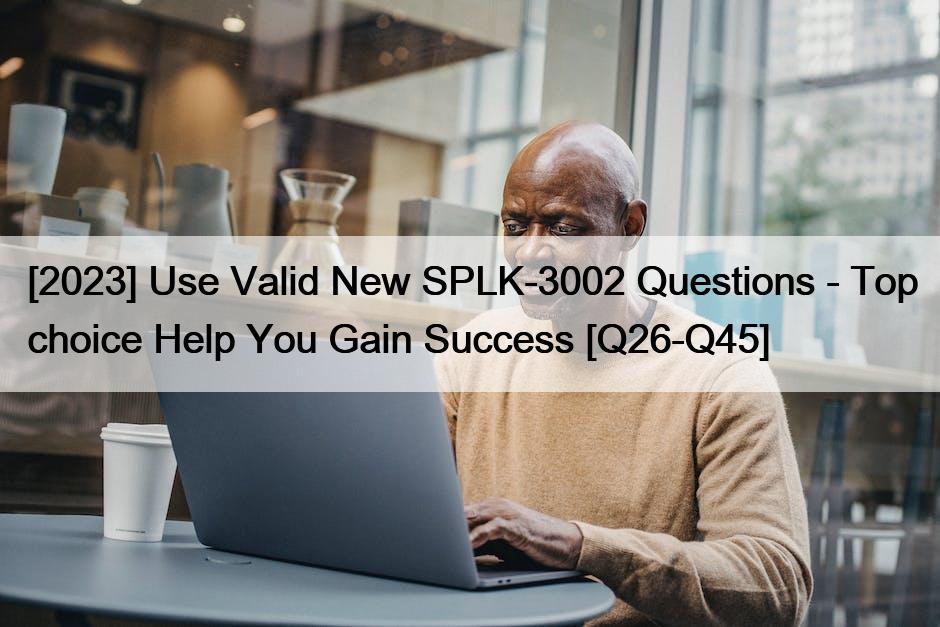 [2023] Use Valid New SPLK-3002 Questions – Top choice Help You Gain Success [Q26-Q45]