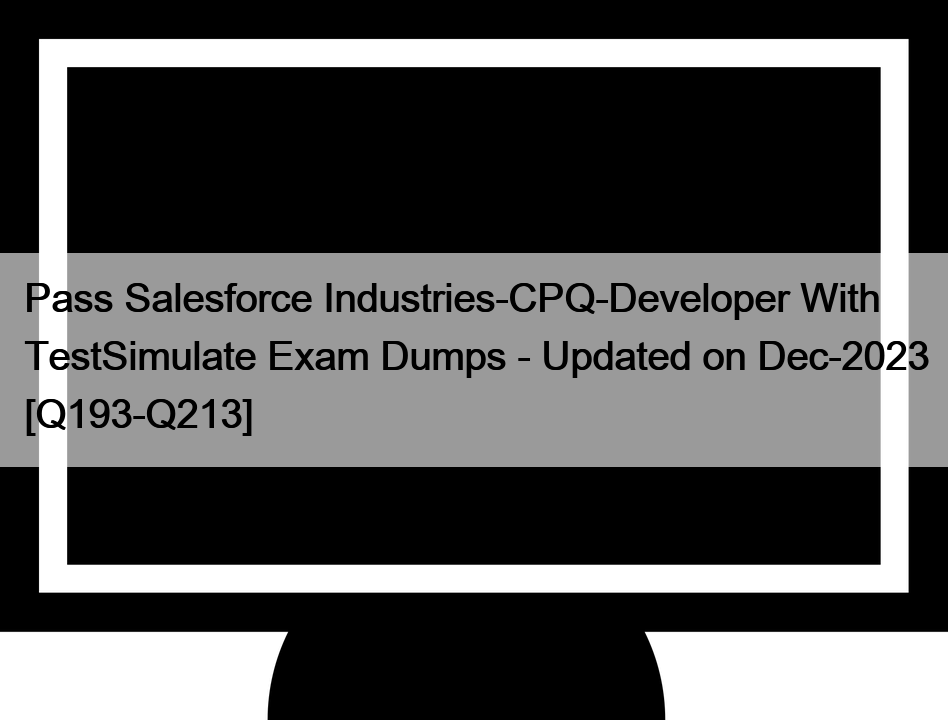 Pass Salesforce Industries-CPQ-Developer With TestSimulate Exam Dumps – Updated on Dec-2023 [Q193-Q213]