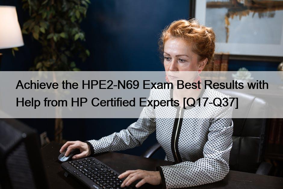 Achieve the HPE2-N69 Exam Best Results with Help from HP Certified Experts [Q17-Q37]