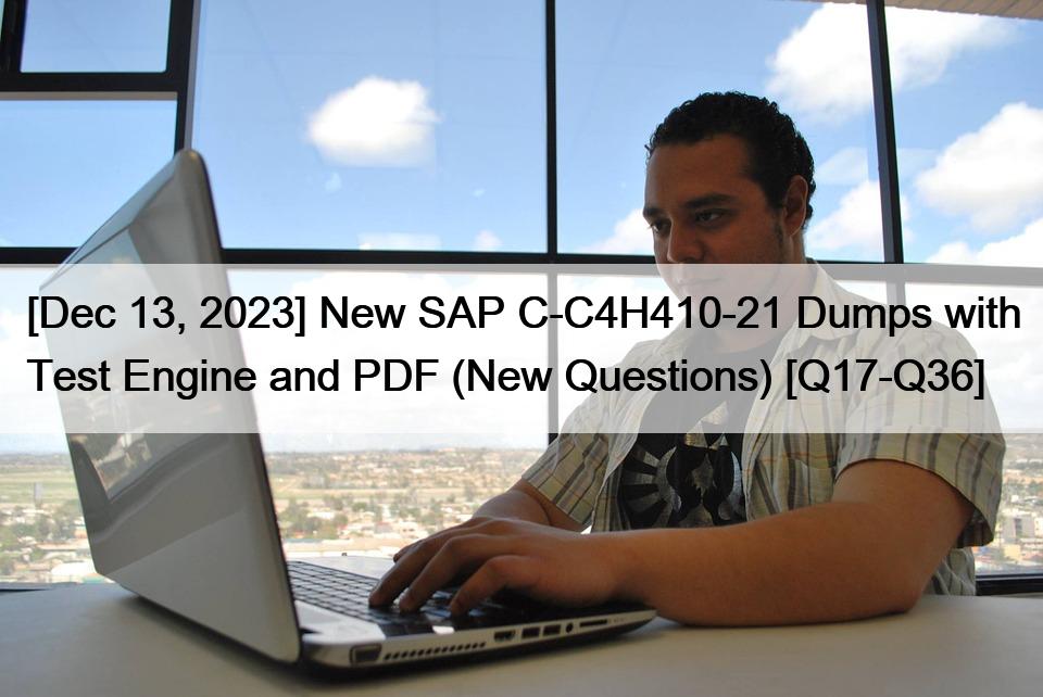 [Dec 13, 2023] New SAP C-C4H410-21 Dumps with Test Engine and PDF (New Questions) [Q17-Q36]