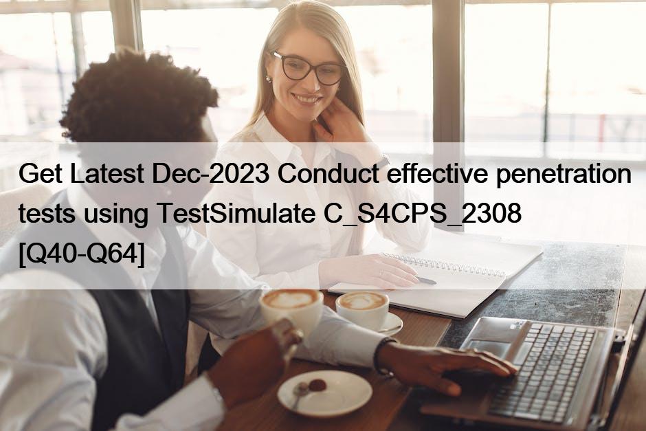 Get Latest Dec-2023 Conduct effective penetration tests using TestSimulate C_S4CPS_2308 [Q40-Q64]