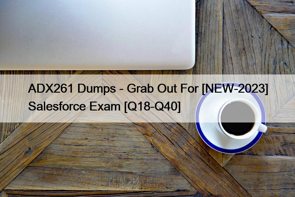 ADX261 Dumps – Grab Out For [NEW-2023] Salesforce Exam [Q18-Q40]