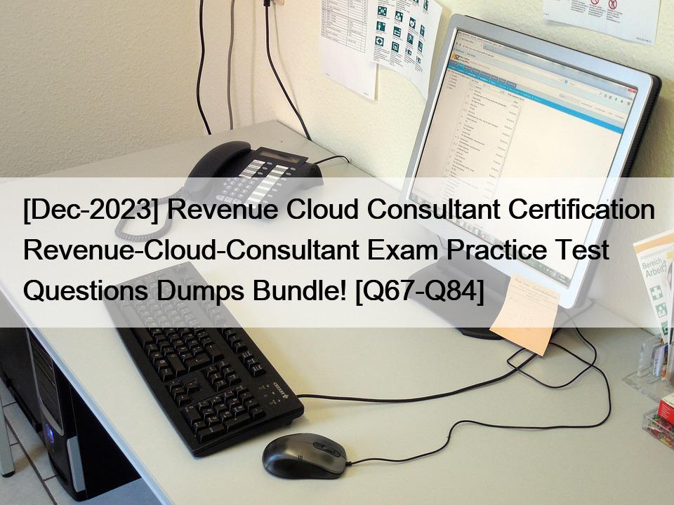 [Dec-2023] Revenue Cloud Consultant Certification Revenue-Cloud-Consultant Exam Practice Test Questions Dumps Bundle! [Q67-Q84]