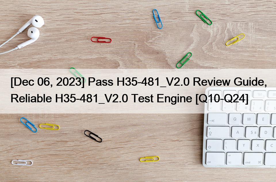 [Dec 06, 2023] Pass H35-481_V2.0 Review Guide, Reliable H35-481_V2.0 Test Engine [Q10-Q24]