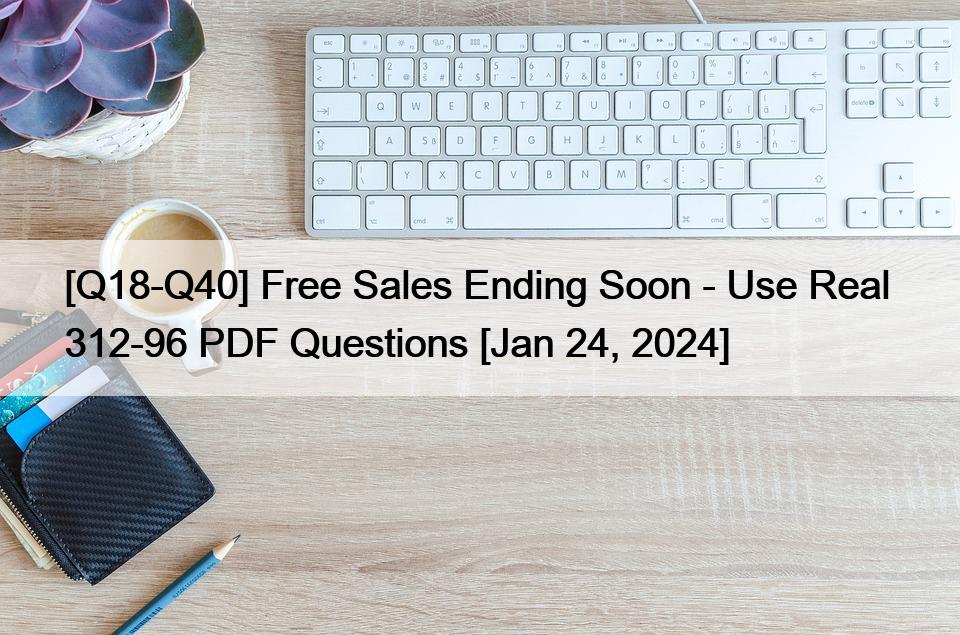 [Q18-Q40] Free Sales Ending Soon – Use Real  312-96 PDF Questions [Jan 24, 2024]