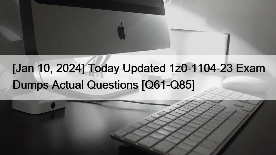 [Jan 10, 2024] Today Updated 1z0-1104-23 Exam Dumps Actual Questions [Q61-Q85]