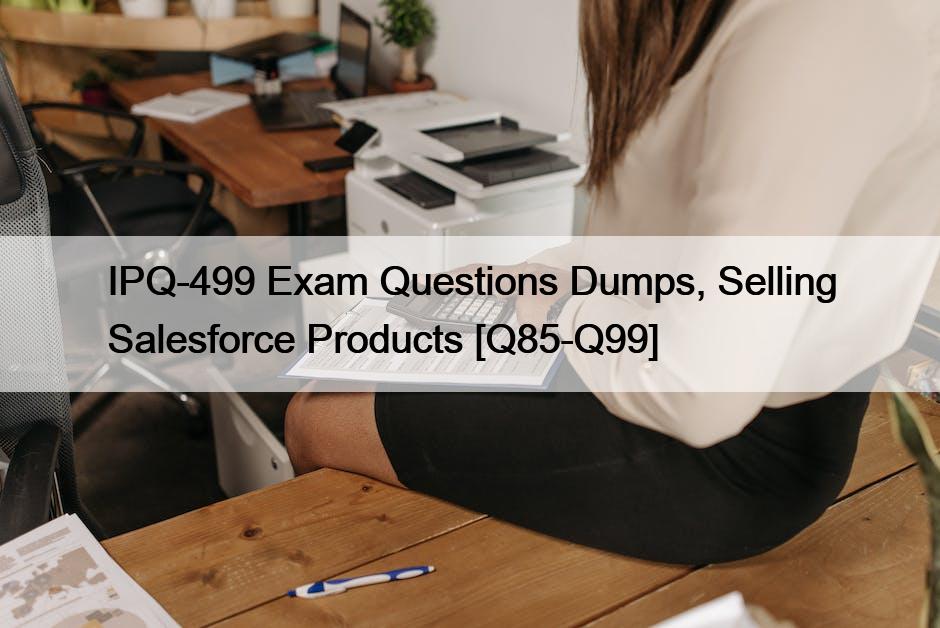 IPQ-499 Exam Questions Dumps, Selling Salesforce Products [Q85-Q99]