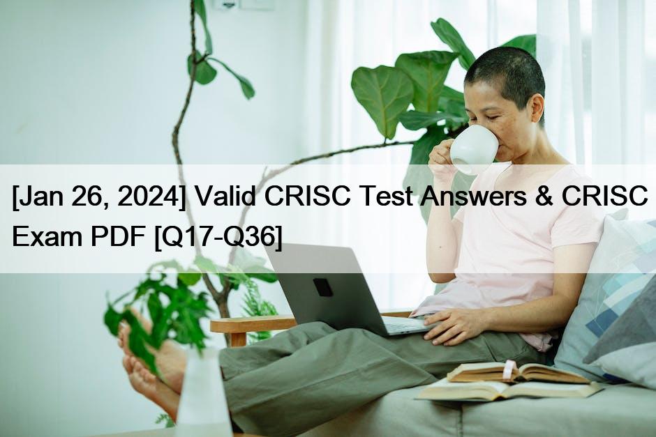 [Jan 26, 2024] Valid CRISC Test Answers & CRISC Exam PDF [Q17-Q36]