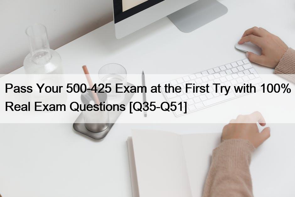 Pass Your 500-425 Exam at the First Try with 100% Real Exam Questions [Q35-Q51]