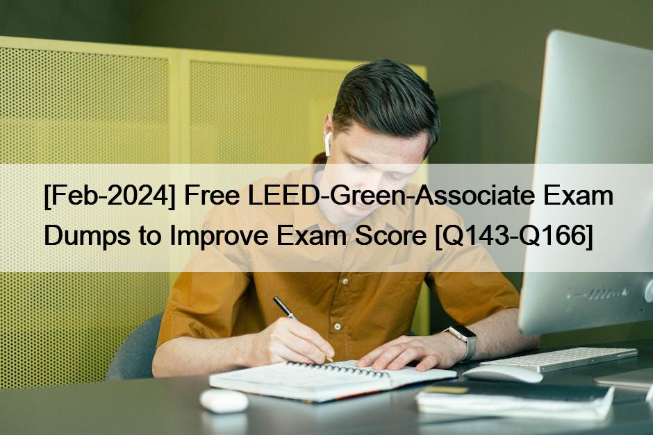 [Feb-2024] Free LEED-Green-Associate Exam Dumps to Improve Exam Score [Q143-Q166]