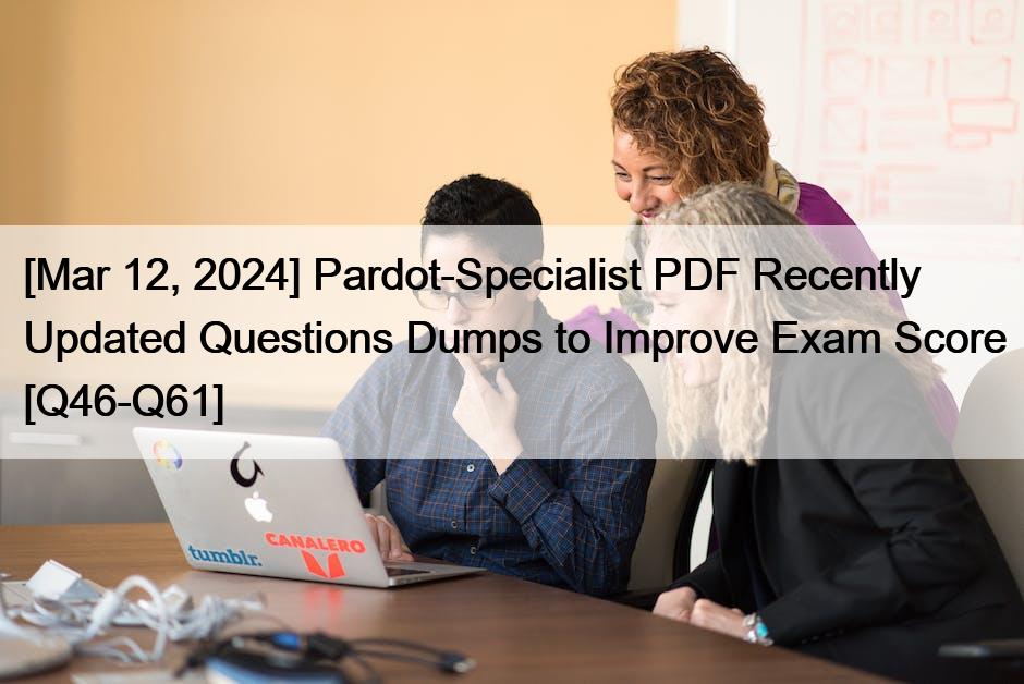 [Mar 12, 2024] Pardot-Specialist PDF Recently Updated Questions Dumps to Improve Exam Score [Q46-Q61]