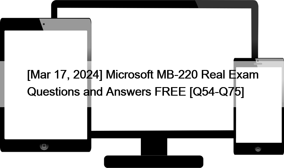 [Mar 17, 2024] Microsoft MB-220 Real Exam Questions and Answers FREE [Q54-Q75]