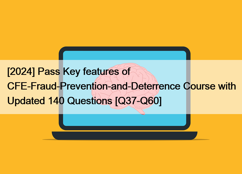 [2024] Pass Key features of CFE-Fraud-Prevention-and-Deterrence Course with Updated 140 Questions [Q37-Q60]