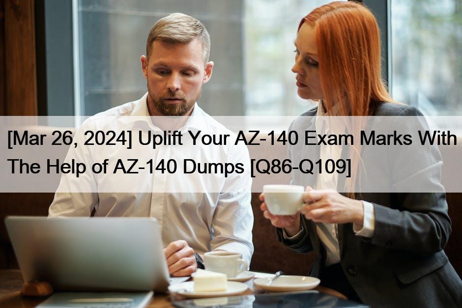 [Mar 26, 2024] Uplift Your AZ-140 Exam Marks With The Help of AZ-140 Dumps [Q86-Q109]