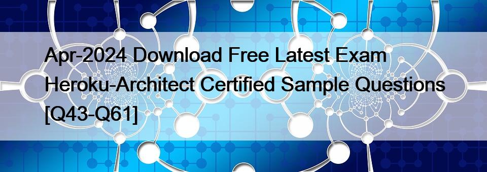 Apr-2024 Download Free Latest Exam Heroku-Architect Certified Sample Questions [Q43-Q61]