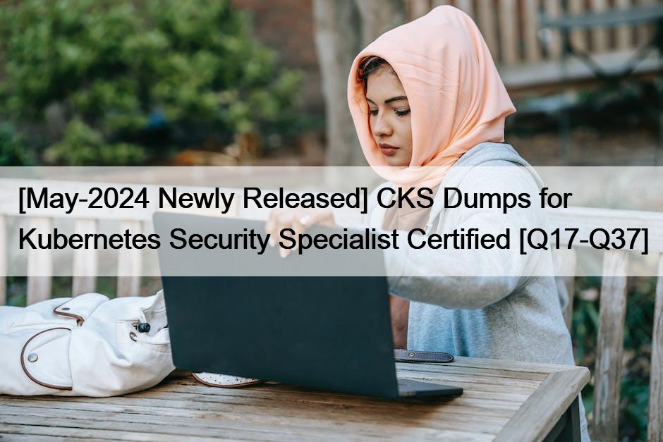 [May-2024 Newly Released] CKS Dumps for Kubernetes Security Specialist Certified [Q17-Q37]