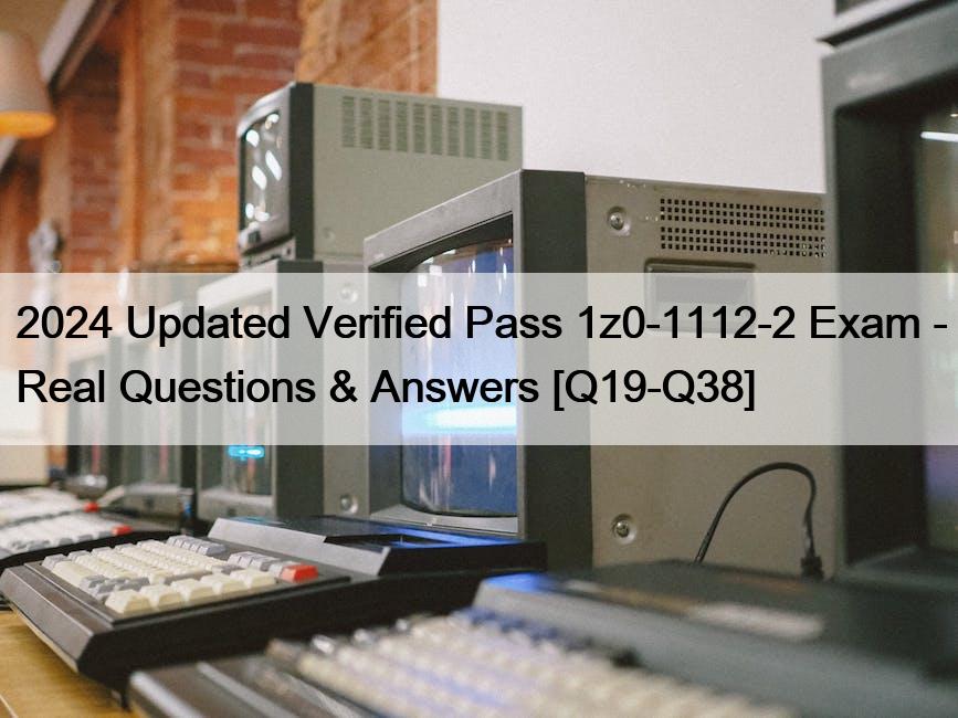 2024 Updated Verified Pass 1z0-1112-2 Exam – Real Questions & Answers [Q19-Q38]
