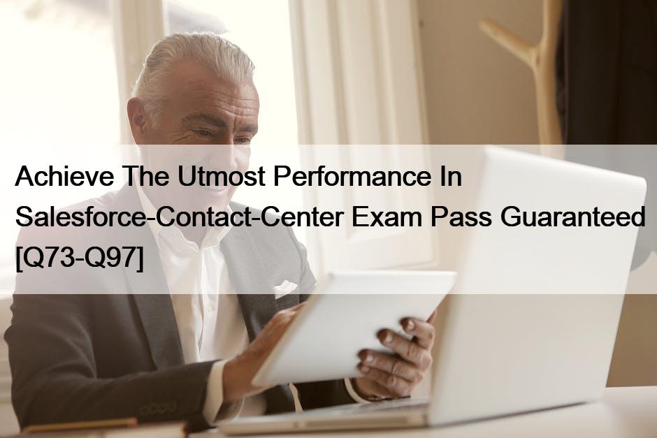 Achieve The Utmost Performance In Salesforce-Contact-Center Exam Pass Guaranteed [Q73-Q97]