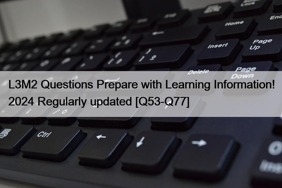 L3M2 Questions Prepare with Learning Information! 2024 Regularly updated [Q53-Q77]