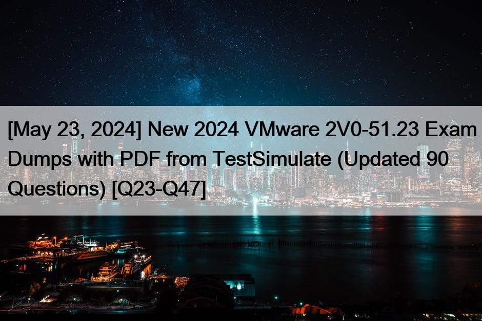 [May 23, 2024] New 2024 VMware 2V0-51.23 Exam Dumps with PDF from TestSimulate (Updated 90 Questions) [Q23-Q47]
