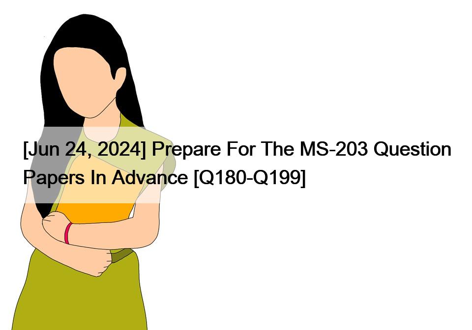 [Jun 24, 2024] Prepare For The MS-203 Question Papers In Advance [Q180-Q199]