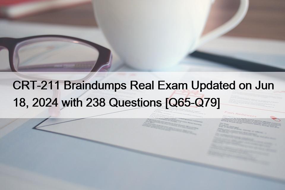 CRT-211 Braindumps Real Exam Updated on Jun 18, 2024 with 238 Questions [Q65-Q79]