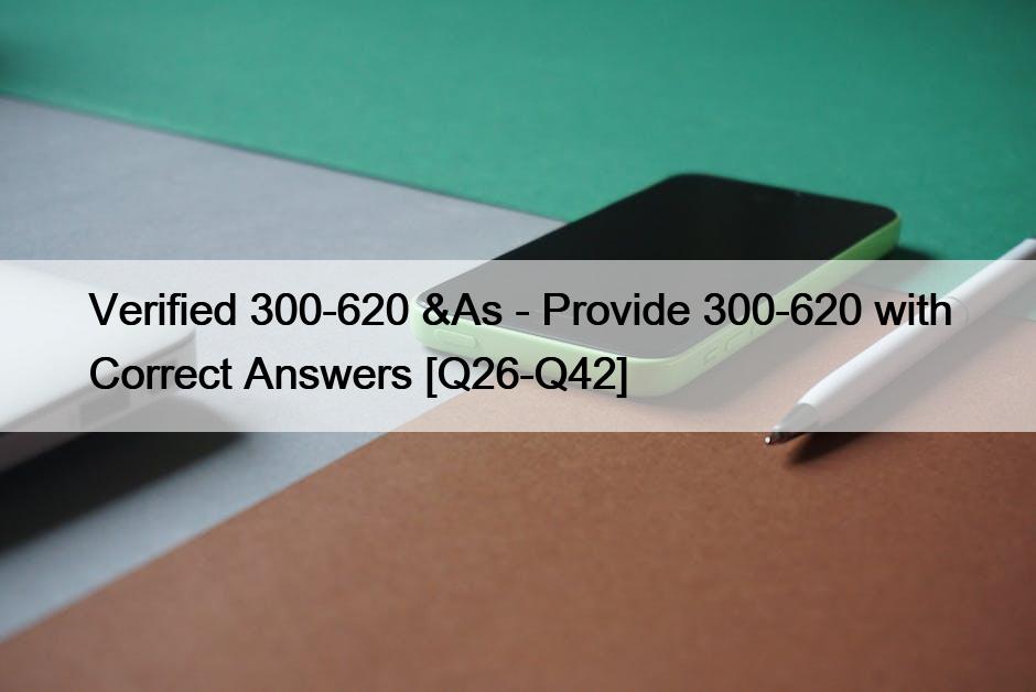 Verified 300-620 &As – Provide 300-620 with Correct Answers [Q26-Q42]