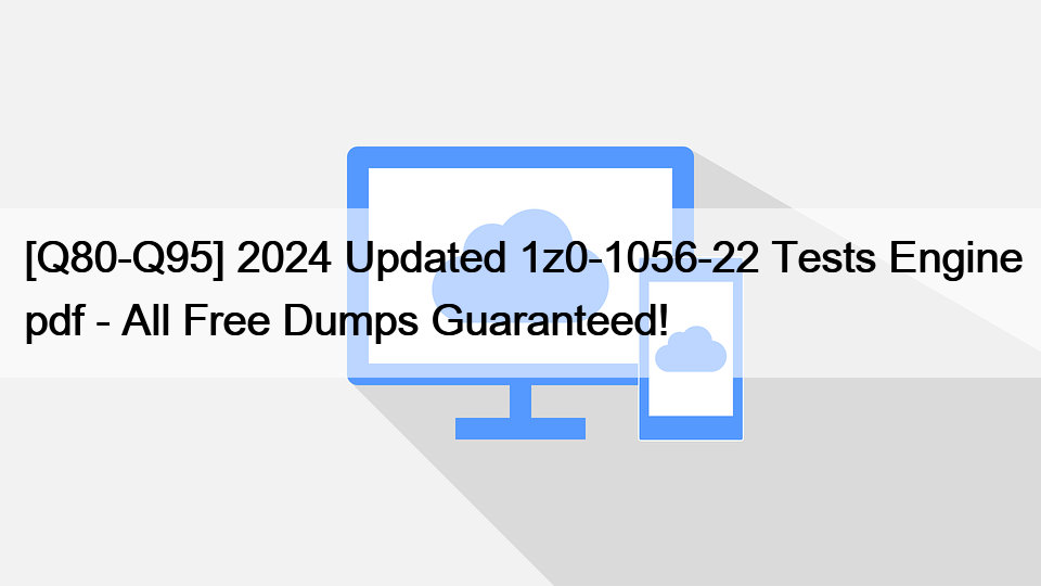 [Q80-Q95] 2024 Updated 1z0-1056-22 Tests Engine pdf – All Free Dumps Guaranteed!