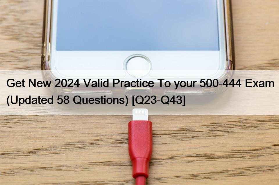 Get New 2024 Valid Practice To your 500-444 Exam (Updated 58 Questions) [Q23-Q43]