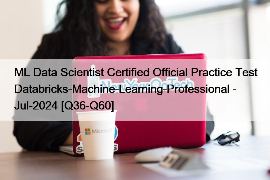 ML Data Scientist Certified Official Practice Test Databricks-Machine-Learning-Professional – Jul-2024 [Q36-Q60]