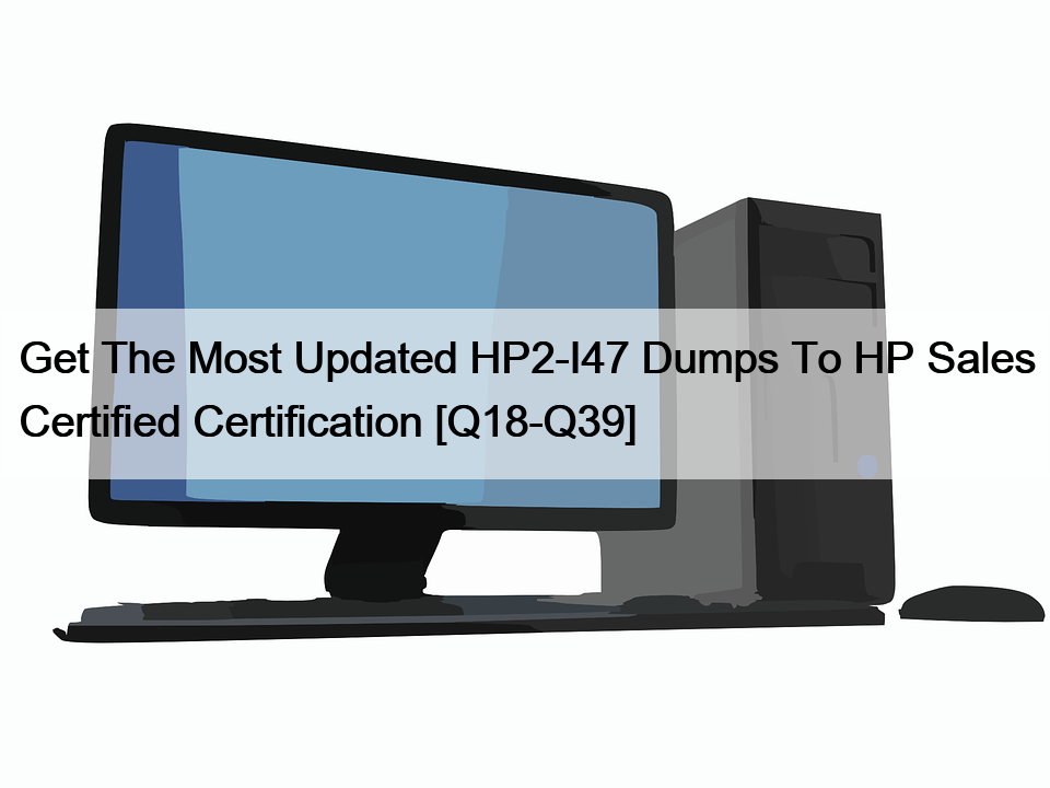 Get The Most Updated HP2-I47 Dumps To HP Sales Certified Certification [Q18-Q39]