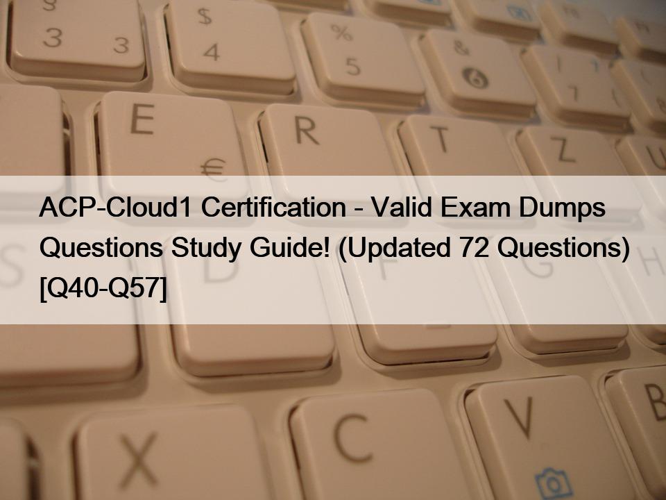 ACP-Cloud1 Certification – Valid Exam Dumps Questions Study Guide! (Updated 72 Questions) [Q40-Q57]