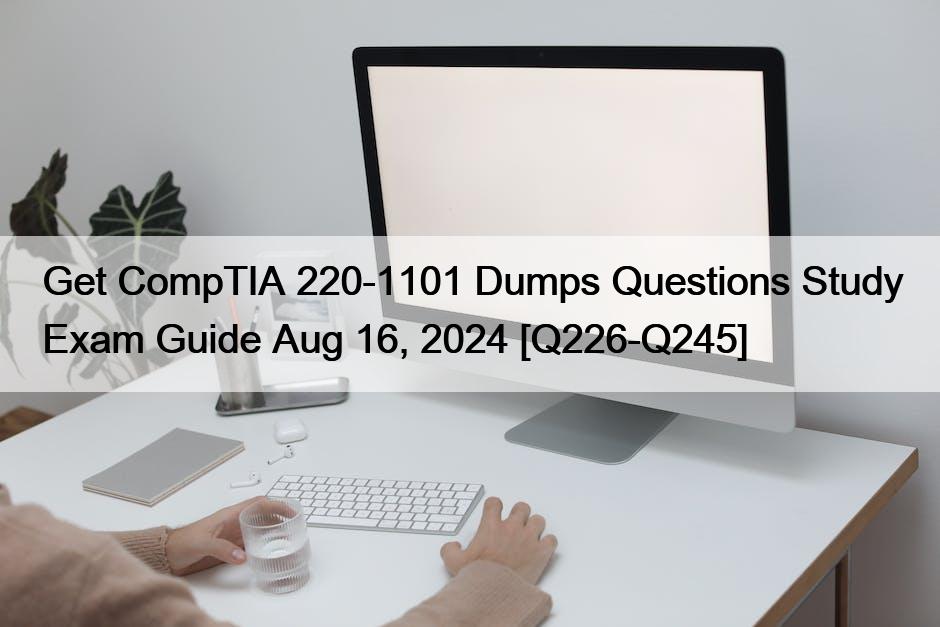 Get CompTIA 220-1101 Dumps Questions Study Exam Guide Aug 16, 2024 [Q226-Q245]