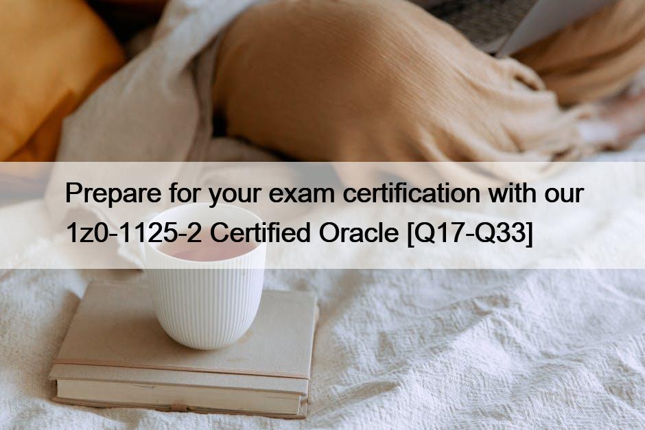 Prepare for your exam certification with our 1z0-1125-2 Certified Oracle [Q17-Q33]