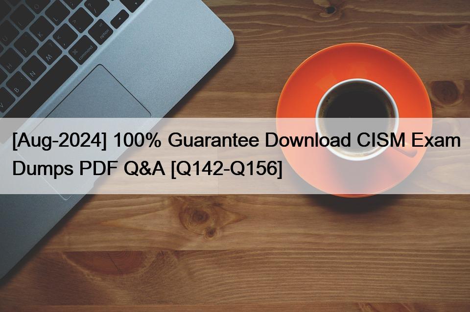 [Aug-2024] 100% Guarantee Download CISM Exam Dumps PDF Q&A [Q142-Q156]