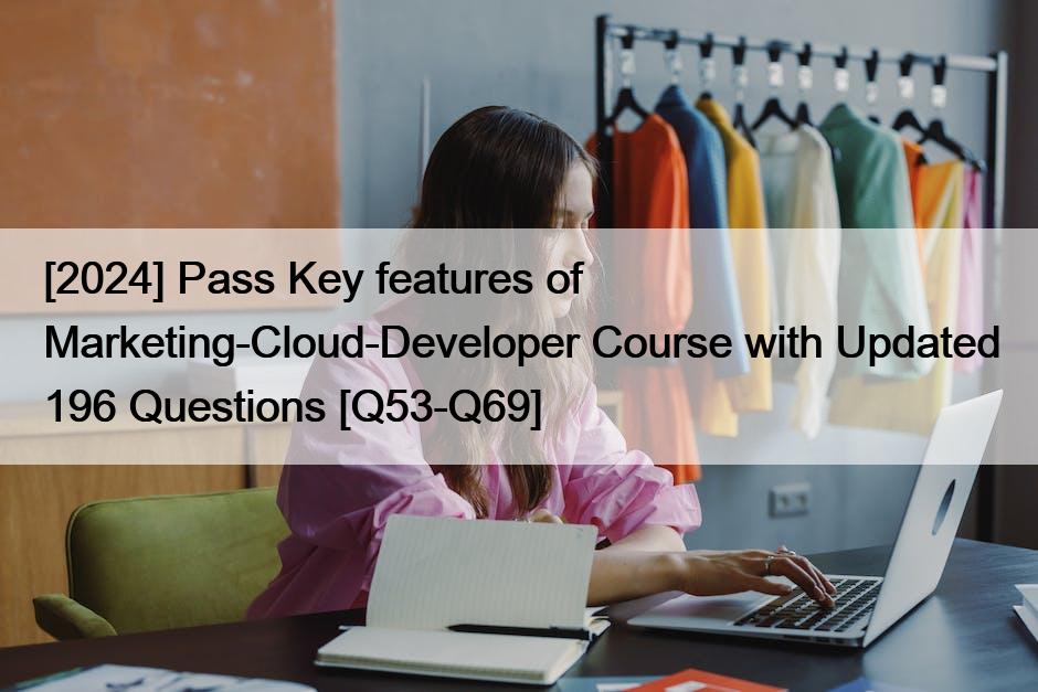 [2024] Pass Key features of Marketing-Cloud-Developer Course with Updated 196 Questions [Q53-Q69]