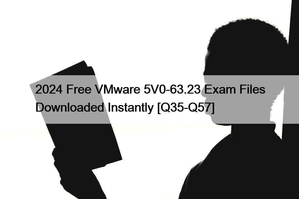 2024 Free VMware 5V0-63.23 Exam Files Downloaded Instantly [Q35-Q57]