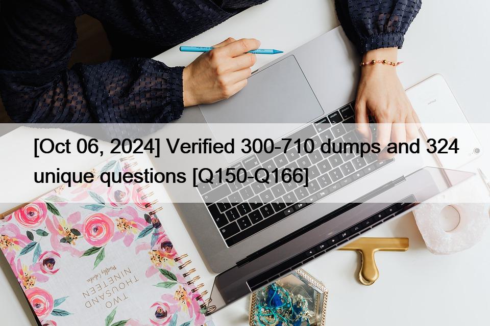 [Oct 06, 2024] Verified 300-710 dumps and 324 unique questions [Q150-Q166]
