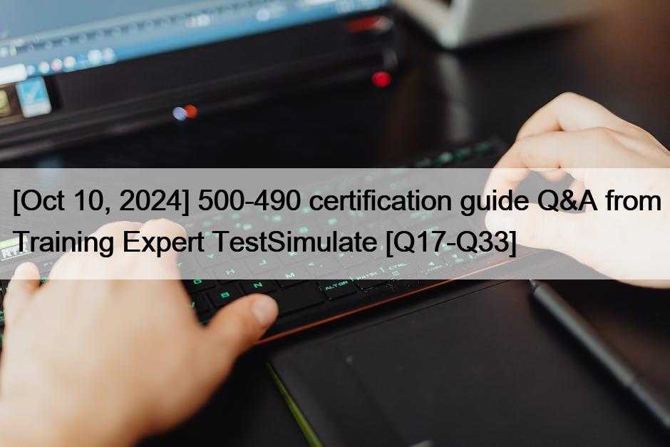 [Oct 10, 2024] 500-490 certification guide Q&A from Training Expert TestSimulate [Q17-Q33]