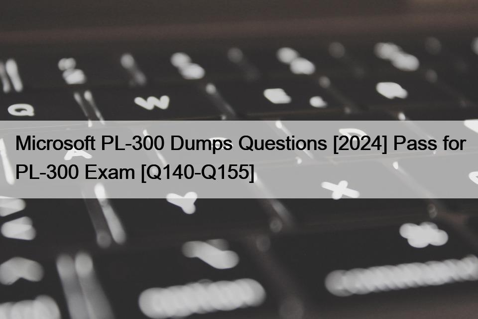 Microsoft PL-300 Dumps Questions [2024] Pass for PL-300 Exam [Q140-Q155]