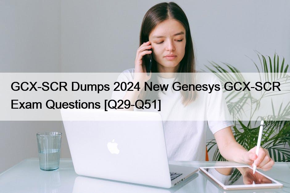 GCX-SCR Dumps 2024 New Genesys GCX-SCR Exam Questions [Q29-Q51]