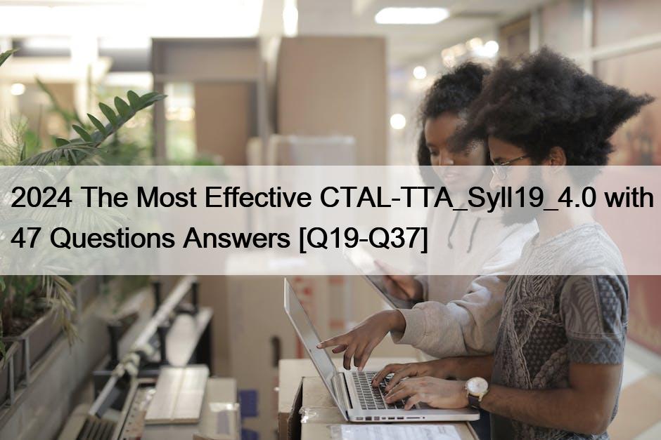 2024 The Most Effective CTAL-TTA_Syll19_4.0 with 47 Questions Answers [Q19-Q37]