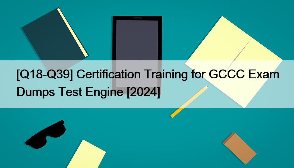 [Q18-Q39] Certification Training for GCCC Exam Dumps Test Engine [2024]