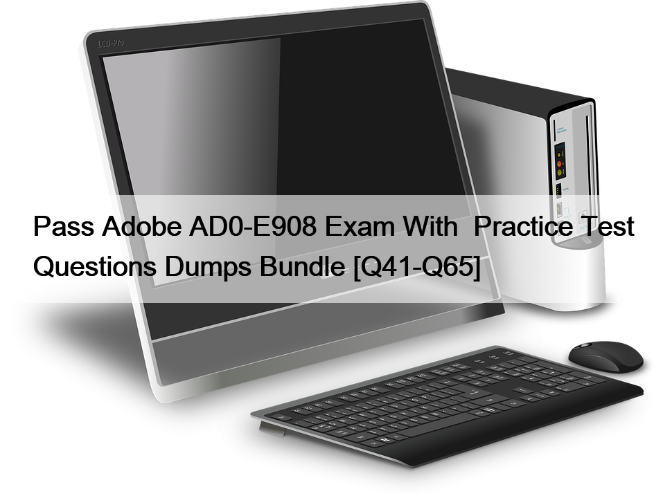 Pass Adobe AD0-E908 Exam With  Practice Test Questions Dumps Bundle [Q41-Q65]