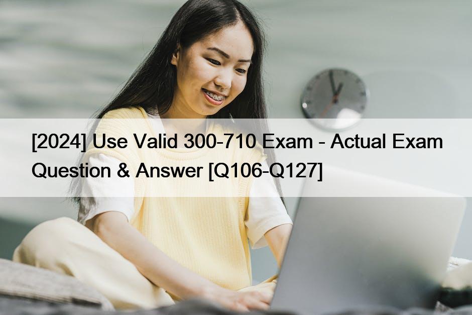 [2024] Use Valid 300-710 Exam – Actual Exam Question & Answer [Q106-Q127]