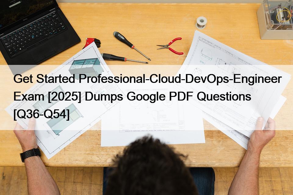Get Started Professional-Cloud-DevOps-Engineer Exam [2025] Dumps Google PDF Questions [Q36-Q54]